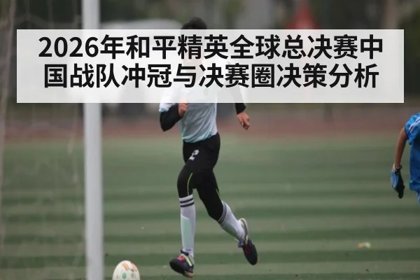 2026年和平精英全球总决赛中国战队冲冠与决赛圈决策分析