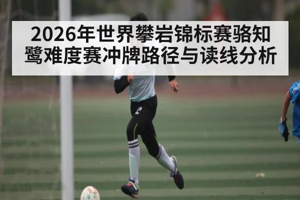 2026年世界攀岩锦标赛骆知鹭难度赛冲牌路径与读线分析