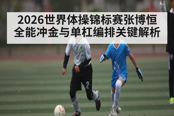 2026世界体操锦标赛张博恒全能冲金与单杠编排关键解析